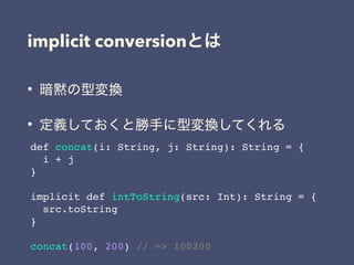 implicit conversion
•
•
def concat(i: String, j: String): String = {
i + j
}
implicit def intToString(src: Int): String = {
src.toString
}
concat(100, 200) // => 100200
 