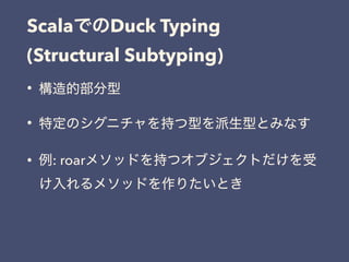 Scala Duck Typing 
(Structural Subtyping)
•
•
• : roar
 