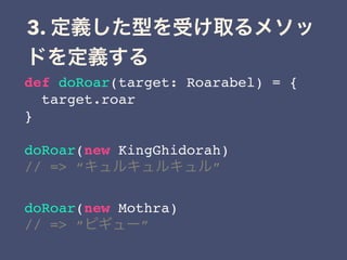3.
def doRoar(target: Roarabel) = {
target.roar
}
doRoar(new KingGhidorah)
// => “ ”
doRoar(new Mothra)
// => “ ”
 