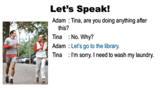 Let’s Speak!
Adam : Tina, are you doing anything after
this?
Tina : No. Why?
Adam : Let’s go to the library.
Tina : I’m sorry. I need to wash my laundry.
 