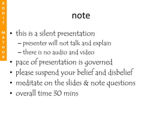 R
O
H
I                            note
T

M
A
    • this is a silent presentation
T       – presenter will not talk and explain
H
U       – there is no audio and video
R
    •   pace of presentation is governed
    •   please suspend your belief and disbelief
    •   meditate on the slides & note questions
    •   overall time 30 mins
 