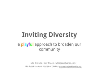 Inviting Diversity
a playful approach to broaden our
community

Jake Orlowitz - User:Ocaasi - wikiocaasi@yahoo.com
Siko Bouterse - User:Sbouterse (WMF) - sbouterse@wikimedia.org

 