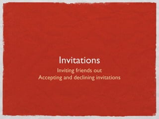 Invitations
       Inviting friends out
Accepting and declining invitations
 