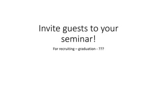 Invite guests to your
seminar!
For recruiting – graduation - ???
 