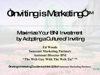 “ Inviting is Marketing”  SM Maximize Your BNI Investment  by Adopting a Culture of Inviting Ed Woods Suncoast Marketing Partners Assistant Director BNI “ The Web Guy With The Web Tie”  SM “ Inviting is Marketing” is a Service Mark 2008 of  Suncoast Marketing Partners  09/11/08 