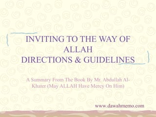 INVITING TO THE WAY OF
ALLAH
DIRECTIONS & GUIDELINES
A Summary From The Book By Mr. Abdullah Al-
Khater (May ALLAH Have Mercy On Him)
www.dawahmemo.com
 