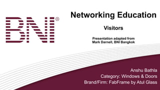 Networking Education
Visitors
Presentation adapted from
Mark Darnell, BNI Bangkok
Anshu Bathla
Category: Windows & Doors
Brand/Firm: FabFrame by Atul Glass
 