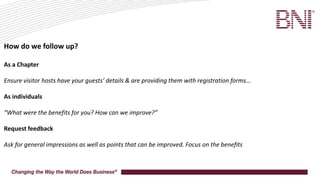 How do we follow up?
As a Chapter
Ensure visitor hosts have your guests’ details & are providing them with registration forms…
As individuals
“What were the benefits for you? How can we improve?”
Request feedback
Ask for general impressions as well as points that can be improved. Focus on the benefits
 