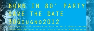BORN IN 80’ PARTY
SAVE THE DATE
30Giugno2012
dalla cena del 30 giugno alla mattina del 1 luglio insieme
seguiranno maggiori dettagli sulla location   non   milanese
 