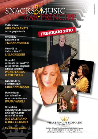 &



                                                                                  illaboratorioblu.it
SnACKS			MUSiC
    BAR	PRinCiPE
tutte le sere
giulio granati
                                     10
accompagnato da
                          febbraio 20
venerdì 12
Sabato 6 e 13
tiziana variSco
venerdì 19
Sabato 20 e 27
lilli gregori
venerdì 5
raffinata musica PoP,
cover e brani originali
dal duo acustico
Paolo FaBriS
& chelSea-X
lunedì 1, 8, 15
e domenica 21
ciro annovazzi
domenica 14
San valentino
cena romantica con
ivana vanoli
venerdì 26
dopo il grande successo
dello scorso anno
serata Blues con
Joe valeriano
& Joe colomBo
Prenotazione gradita.         Collina d’Oro • Via Montalbano 5 • CH-6900 Lugano
                                  T +41 (0)91 985 88 94 • F +41 (0)91 985 88 25
                               info@leopoldohotel.com • www.leopoldohotel.com
 