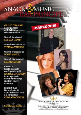 &



                                                                                 illaboratorioblu.it
SnACKS			MUSiC
    BAR	PRinCiPE
giulio granati                   10
accompagnato
dalle bellissime
                         marzo 20
voci femminili di
venerdì 5 e sabato 6
letizia gamBi
venerdì 12 e sabato 13
tiziana variSco
venerdì 19 e sabato 20
ivana vanoli
venerdì 26 e sabato 27
lilli gregori
giovedì 18
Serata musicale
con il quartetto di
nicola locarnini
in un repertorio
di standard & songs
rilette in chiave
moderna
lunedì 1, 15, 29
domenica 7 e 21
al piano la calda voce
e la simpatia di
ciro annovazzi

Prenotazione gradita.        Collina d’Oro • Via Montalbano 5 • CH-6900 Lugano
                                 T +41 (0)91 985 88 94 • F +41 (0)91 985 88 25
                              info@leopoldohotel.com • www.leopoldohotel.com
 