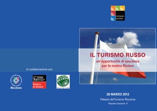 IL TURISMO RUSSO
                         un’opportunità di successo
                            per la nostra Riviera
In collaborazione con




                               28 MARZO 2012
                           Palazzo del Turismo Riccione
                                 Piazzale Ceccarini 11
 