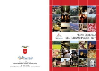 “STATI GENERALI
                                                              DEL TURISMO PIACENTINO”




                 Provincia di Piacenza
      Servizio Marketing, Turismo, Sport e Cultura
                    Tel. 0523.795387
turismo@provincia.pc.it - www.provincia.piacenza.it/turismo
 