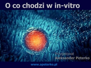 ww
O co chodzi w in-vitro
Przygotował
Aleksander Peterko
www.apeterko.pl
 