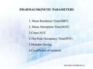 PHARMACOKINETIC PARAMETERS
1. Mean Residence Time(MRT)
2. Mean Absorption Time(MAT)
3.Cmax/AUC
4.The Peak Occupancy Time(POT)
5.Multiple Dosing
6.Co-efficient of variation
ANUSHA NADIKATLA
 