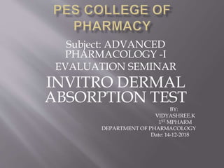 Subject: ADVANCED
PHARMACOLOGY -I
EVALUATION SEMINAR
INVITRO DERMAL
ABSORPTION TEST
BY:
VIDYASHREE.K
1ST MPHARM
DEPARTMENT OF PHARMACOLOGY
Date: 14-12-2018
 