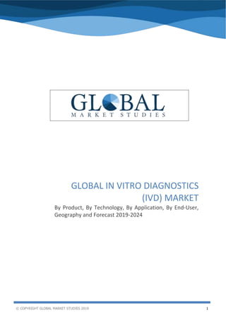 © COPYRIGHT GLOBAL MARKET STUDIES 2019 1
Global In Vitro Diagnostics (IVD) Market
GLOBAL IN VITRO DIAGNOSTICS
(IVD) MARKET
By Product, By Technology, By Application, By End-User,
Geography and Forecast 2019-2024
 