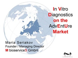 In Vitro
Diagnostics
on the
AdvEntUre
Market
Maria Seriakov
Founder / Managing Director
M bioserviceS GmbH
 