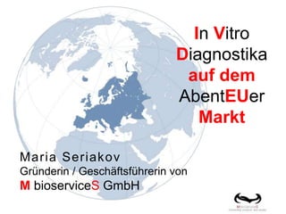 In Vitro
Diagnostika
auf dem
AbentEUer
Markt
Maria Seriakov
Gründerin / Geschäftsführerin von
M bioserviceS GmbH
 