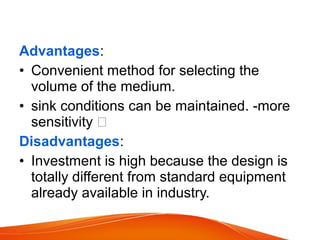 Advantages:
• Convenient method for selecting the
volume of the medium.
• sink conditions can be maintained. -more
sensitivity 
Disadvantages:
• Investment is high because the design is
totally different from standard equipment
already available in industry.
 