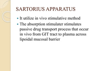 SARTORIUS APPARATUS
 It utilize in vivo stimulative method
 The absorption stimulater stimulates
passive drug transport process that occur
in vivo from GIT tract to plasma across
lipoidal mucosal barrier
 