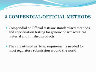 3.COMPENDIAL/OFFICIAL METHODS
 Compendial or Official tests are standardised methods
and specification testing for generic pharmaceutical
material and finished products.
 They are utilised as basic requirements needed for
most regulatory submission around the world
 