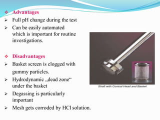  Advantages
 Full pH change during the test
 Can be easily automated
which is important for routine
investigations.
 Disadvantages
 Basket screen is clogged with
gummy particles.
 Hydrodynamic „dead zone“
under the basket
 Degassing is particularly
important
 Mesh gets corroded by HCl solution.
 