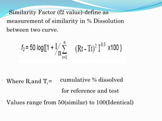  Similarity Factor (f2 value)-define as
measurement of similarity in % Dissolution
between two curve.
 Where Rtand Tt= cumulative % dissolved
for reference and test
 Values range from 50(similar) to 100(Identical)
 