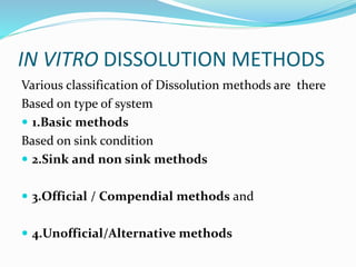 IN VITRO DISSOLUTION METHODS
Various classification of Dissolution methods are there
Based on type of system
 1.Basic methods
Based on sink condition
 2.Sink and non sink methods
 3.Official / Compendial methods and
 4.Unofficial/Alternative methods
 