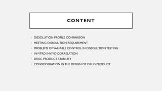 CONTENT
• DISSOLUTION PROFILE COMPARISON
• MEETING DISSOLUTION REQUIREMENT
• PROBLEMS OFVARIABLE CONTROL IN DISSOLUTION TESTING
• INVITRO INVIVO CORRELATION
• DRUG PRODUCT STABILITY
• CONSIDDERATION INTHE DESIGN OF DRUG PRODUCT
 