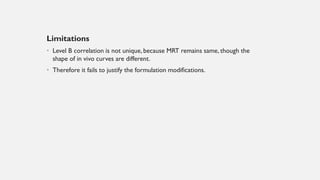 Limitations
• Level B correlation is not unique, because MRT remains same, though the
shape of in vivo curves are different.
• Therefore it fails to justify the formulation modifications.
 
