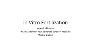 In Vitro Fertilization
Jeetendra Bhandari
Patan Academy of Health Sciences-School of Medicine
Medical Student
 