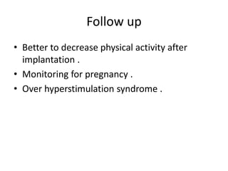 Follow up
• Better to decrease physical activity after
implantation .
• Monitoring for pregnancy .
• Over hyperstimulation syndrome .
 