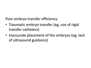 Poor embryo transfer efficiency:
• Traumatic embryo transfer (eg, use of rigid
transfer catheters)
• Inaccurate placement of the embryos (eg, lack
of ultrasound guidance)
 