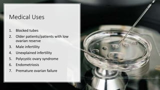 Medical Uses
1. Blocked tubes
2. Older patients/patients with low
ovarian reserve
3. Male infertility
4. Unexplained infertility
5. Polycystic ovary syndrome
6. Endometriosis
7. Premature ovarian failure
 