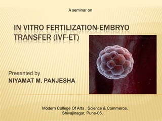 A seminar on



  IN VITRO FERTILIZATION-EMBRYO
  TRANSFER (IVF-ET)



Presented by
NIYAMAT M. PANJESHA



               Modern College Of Arts , Science & Commerce.
                        Shivajinagar, Pune-05.
 