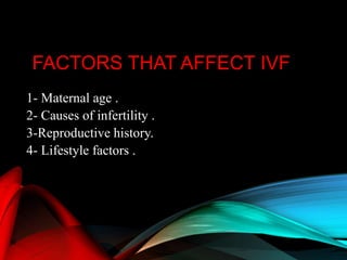 FACTORS THAT AFFECT IVF
1- Maternal age .
2- Causes of infertility .
3-Reproductive history.
4- Lifestyle factors .
 