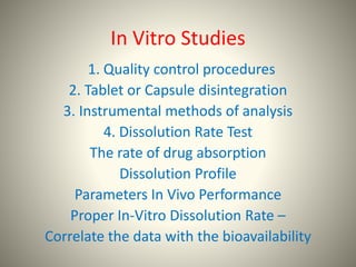 In Vitro Studies
1. Quality control procedures
2. Tablet or Capsule disintegration
3. Instrumental methods of analysis
4. Dissolution Rate Test
The rate of drug absorption
Dissolution Profile
Parameters In Vivo Performance
Proper In-Vitro Dissolution Rate –
Correlate the data with the bioavailability
 