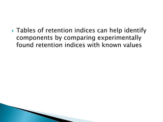  Tables of retention indices can help identify
components by comparing experimentally
found retention indices with known values
 