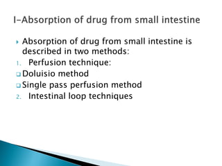  Absorption of drug from small intestine is
described in two methods:
1. Perfusion technique:
 Doluisio method
 Single pass perfusion method
2. Intestinal loop techniques
 
