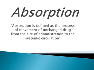 “Absorption is defined as the process
of movement of unchanged drug
from the site of administration to the
systemic circul...