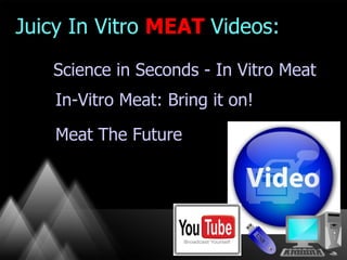 Juicy In Vitro MEAT Videos:
   Science in Seconds - In Vitro Meat
    In-Vitro Meat: Bring it on!

    Meat The Future
 