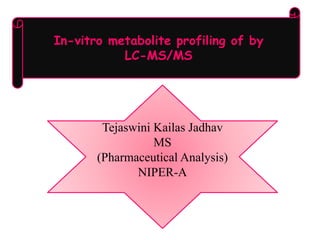 In-vitro metabolite profiling of by
LC-MS/MS
Tejaswini Kailas Jadhav
MS
(Pharmaceutical Analysis)
NIPER-A
 