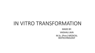 IN VITRO TRANSFORMATION
MADE BY:
VAISHALI JAIN
M.Sc. (Prev.) MEDICAL
BIOTECHNOLOGY
 