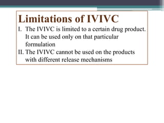 Limitations of IVIVC
I. The IVIVC is limited to a certain drug product.
It can be used only on that particular
formulation
II. The IVIVC cannot be used on the products
with different release mechanisms
 