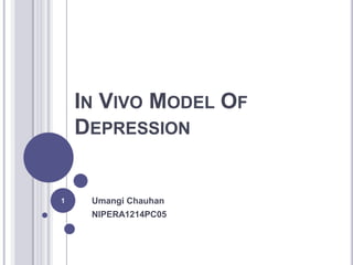 IN VIVO MODEL OF
DEPRESSION
Umangi Chauhan
NIPERA1214PC05
1
 