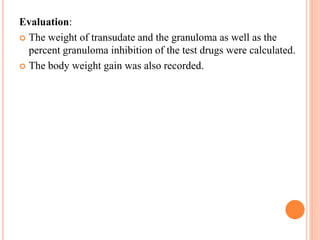 Evaluation: 
 The weight of transudate and the granuloma as well as the 
percent granuloma inhibition of the test drugs were calculated. 
 The body weight gain was also recorded. 
 