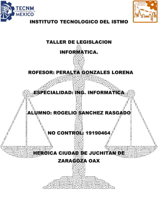 INSTITUTO TECNOLOGICO DEL ISTMO
TALLER DE LEGISLACION
INFORMATICA.
PROFESOR: PERALTA GONZALES LORENA
ESPECIALIDAD: ING. INFORMATICA
ALUMNO: ROGELIO SANCHEZ RASGADO
NO CONTROL: 19190464
HEROICA CIUDAD DE JUCHITAN DE
ZARAGOZA OAX
 