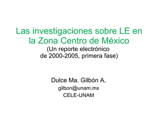 Las investigaciones sobre LE en la Zona Centro de México (Un reporte electrónico  de 2000-2005, primera fase) Dulce Ma. Gilbón A . [email_address] CELE-UNAM 