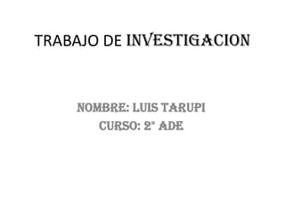 TRABAJO DE INVESTIGACION
NOMBRE: LUIS TARUPI
CURSO: 2° ADE
 